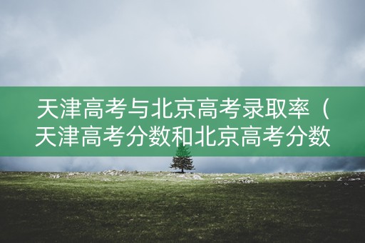天津高考与北京高考录取率(天津高考分数和北京高考分数) 天津高考与北京高考录取率(天津高考分数和北京高考分数)