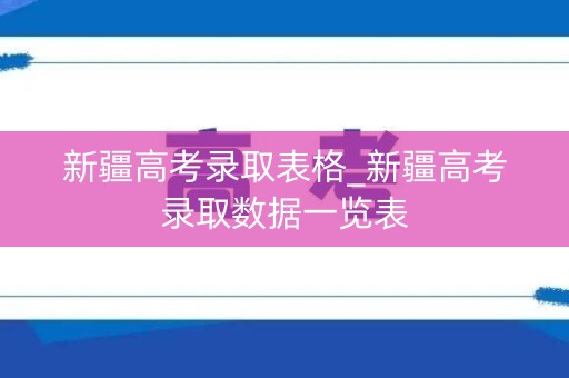 新疆高考录取表格_新疆高考录取数据一览表