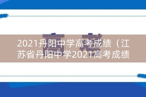 2021丹阳中学高考成绩（江苏省丹阳中学2021高考成绩）