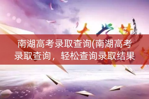 南湖高考录取查询(南湖高考录取查询,轻松查询录取结果) 南湖高考录取查询(南湖高考录取查询,轻松查询录取结果)