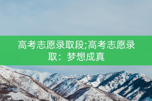 高考志愿录取段;高考志愿录取:梦想成真 高考志愿录取段;高考志愿录取:梦想成真
