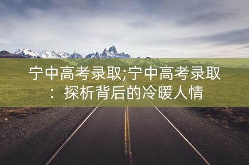 宁中高考录取;宁中高考录取:探析背后的冷暖人情 宁中高考录取;宁中高考录取:探析背后的冷暖人情