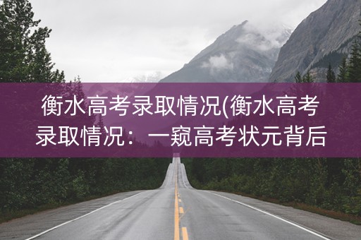 衡水高考录取情况(衡水高考录取情况:一窥高考状元背后的秘密) 衡水高考录取情况(衡水高考录取情况:一窥高考状元背后的秘密)