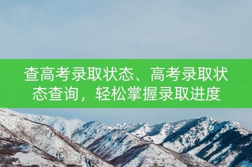 查高考录取状态、高考录取状态查询，轻松掌握录取进度