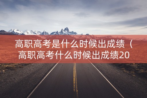 高职高考是什么时候出成绩（高职高考什么时候出成绩2023）