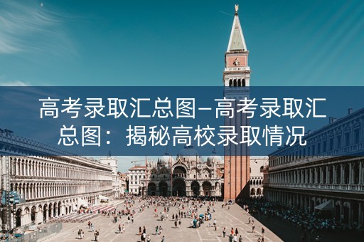 高考录取汇总图—高考录取汇总图：揭秘高校录取情况