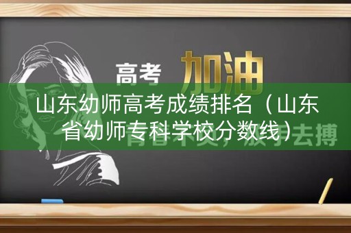 山东幼师高考成绩排名（山东省幼师专科学校分数线）