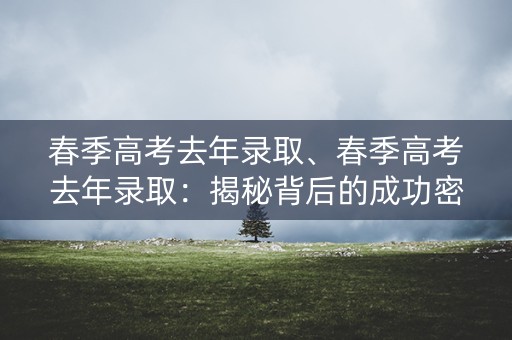 春季高考去年录取、春季高考去年录取:揭秘背后的成功密码 春季高考去年录取、春季高考去年录取:揭秘背后的成功密码
