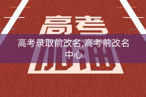 高考录取前改名,高考前改名中心