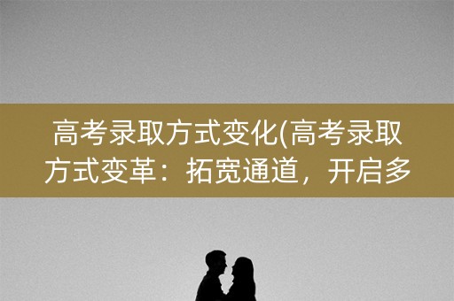 高考录取方式变化(高考录取方式变革:拓宽通道,开启多元化路径) 高考录取方式变化(高考录取方式变革:拓宽通道,开启多元化路径)