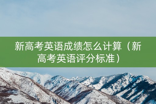 新高考英语成绩怎么计算（新高考英语评分标准）