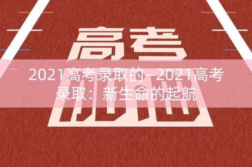 2021高考录取的—2021高考录取：新生命的起航
