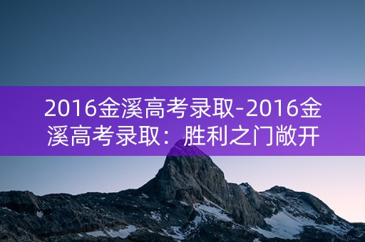 2016金溪高考录取-2016金溪高考录取:胜利之门敞开 2016金溪高考录取-2016金溪高考录取:胜利之门敞开