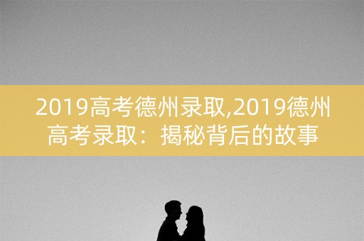 2019高考德州录取,2019德州高考录取:揭秘背后的故事 2019高考德州录取,2019德州高考录取:揭秘背后的故事