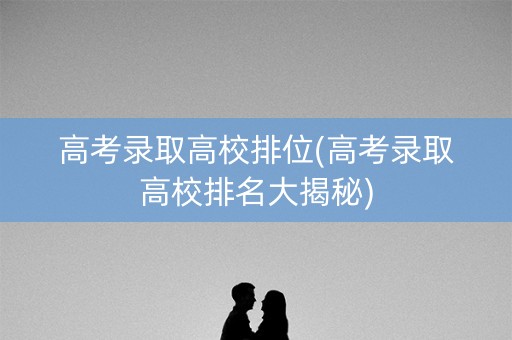 高考录取高校排位(高考录取高校排名大揭秘)
