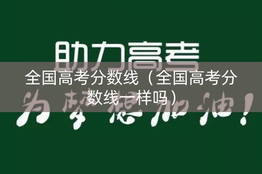 全国高考分数线(全国高考分数线一样吗) 全国高考分数线(全国高考分数线一样吗)