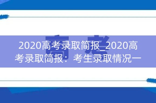 2020高考录取简报_2020高考录取简报：考生录取情况一览