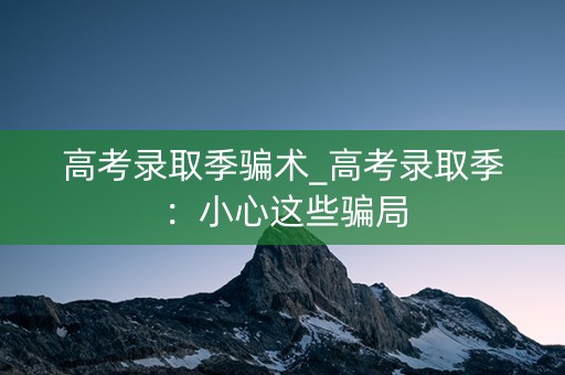 高考录取季骗术_高考录取季：小心这些骗局