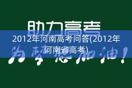 2012年河南高考问答(2012年河南省高考) 2012年河南高考问答(2012年河南省高考)