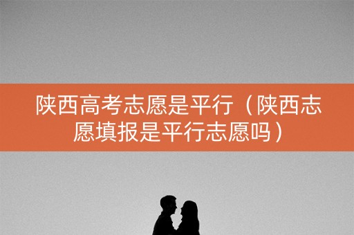 陕西高考志愿是平行(陕西志愿填报是平行志愿吗) 陕西高考志愿是平行(陕西志愿填报是平行志愿吗)