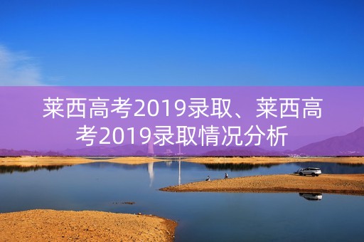 莱西高考2019录取、莱西高考2019录取情况分析