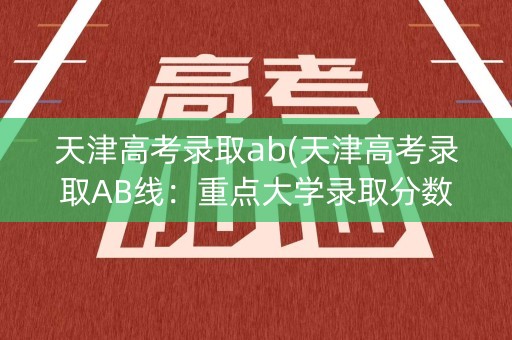 天津高考录取ab(天津高考录取AB线：重点大学录取分数线公布)