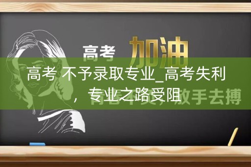 高考 不予录取专业_高考失利，专业之路受阻