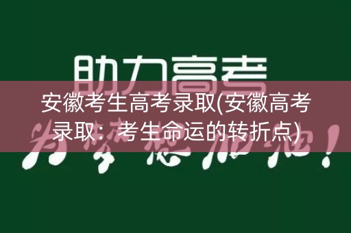 安徽考生高考录取(安徽高考录取:考生命运的转折点) 安徽考生高考录取(安徽高考录取:考生命运的转折点)