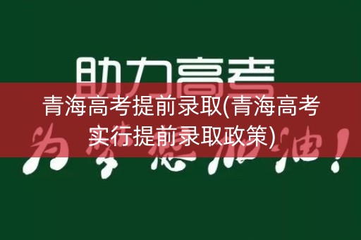 青海高考提前录取(青海高考实行提前录取政策)