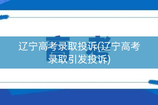 辽宁高考录取投诉(辽宁高考录取引发投诉)