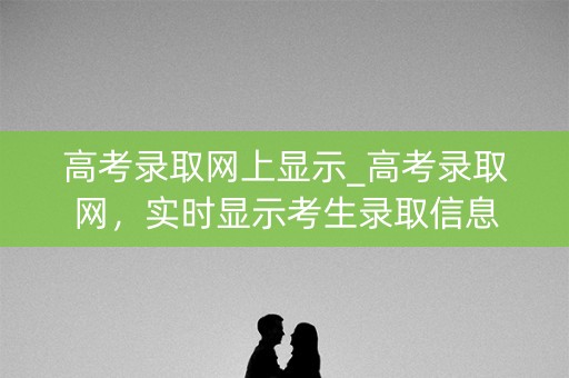 高考录取网上显示_高考录取网，实时显示考生录取信息