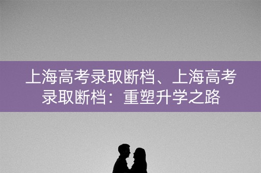上海高考录取断档、上海高考录取断档：重塑升学之路