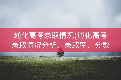 通化高考录取情况(通化高考录取情况分析:录取率、分数线、专业选择等) 通化高考录取情况(通化高考录取情况分析:录取率、分数线、专业选择等)