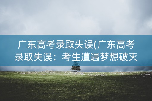 广东高考录取失误(广东高考录取失误：考生遭遇梦想破灭)
