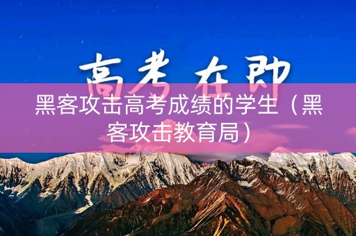 黑客攻击高考成绩的学生（黑客攻击教育局）