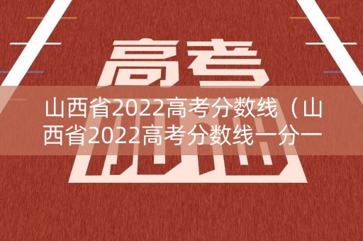 山西省2022高考分数线（山西省2022高考分数线一分一段表）