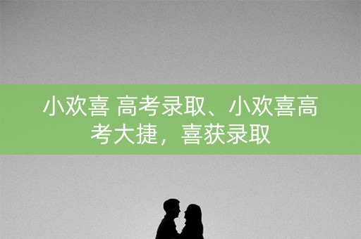 小欢喜 高考录取、小欢喜高考大捷，喜获录取
