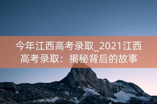 今年江西高考录取_2021江西高考录取：揭秘背后的故事