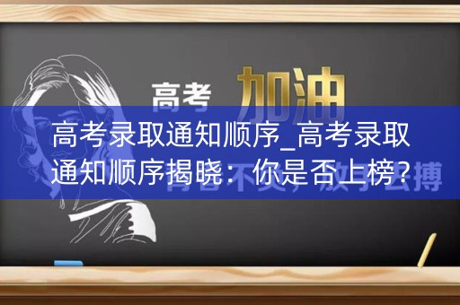 高考录取通知顺序_高考录取通知顺序揭晓:你是否上榜? 高考录取通知顺序_高考录取通知顺序揭晓:你是否上榜?