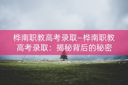 桦南职教高考录取—桦南职教高考录取:揭秘背后的秘密 桦南职教高考录取—桦南职教高考录取:揭秘背后的秘密