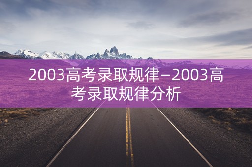 2003高考录取规律—2003高考录取规律分析