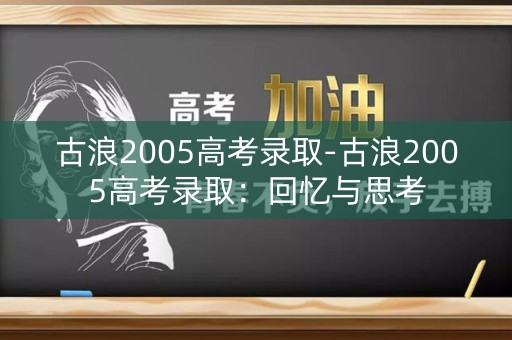 古浪2005高考录取-古浪2005高考录取:回忆与思考 古浪2005高考录取-古浪2005高考录取:回忆与思考