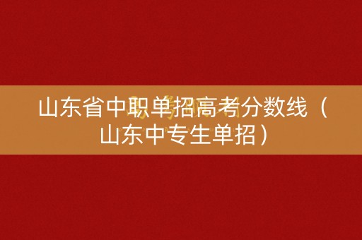 山东省中职单招高考分数线(山东中专生单招) 山东省中职单招高考分数线(山东中专生单招)