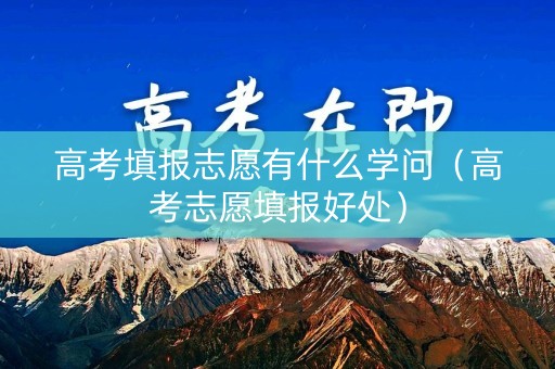高考填报志愿有什么学问（高考志愿填报好处）