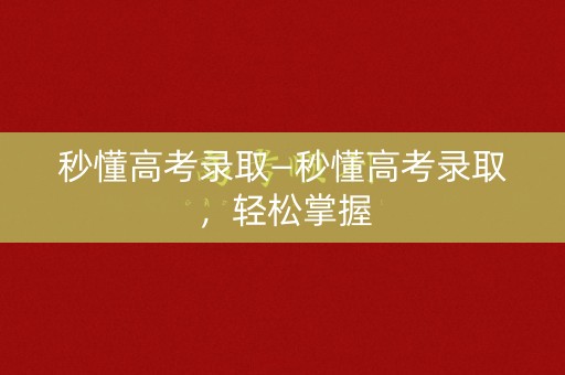 秒懂高考录取—秒懂高考录取，轻松掌握