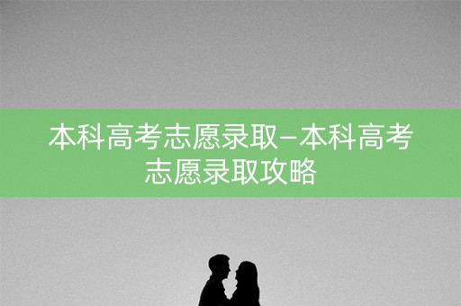 本科高考志愿录取—本科高考志愿录取攻略