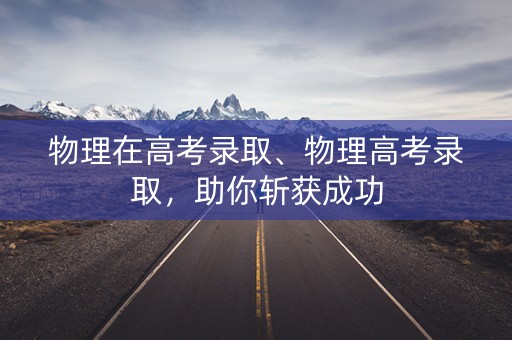 物理在高考录取、物理高考录取，助你斩获成功