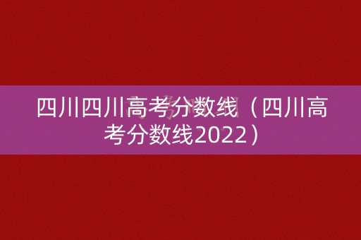 四川四川高考分数线（四川高考分数线2022）