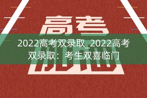 2022高考双录取_2022高考双录取：考生双喜临门