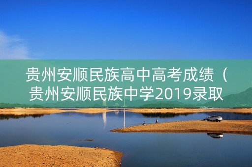 贵州安顺民族高中高考成绩（贵州安顺民族中学2019录取分数线）